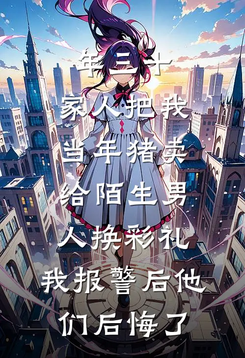 年三十，家人把我当年猪卖给陌生男人换彩礼，我报警后他们后悔了林溪杨哥完整免费小说_热门小说阅读年三十，家人把我当年猪卖给陌生男人换彩礼，我报警后他们后悔了林溪杨哥